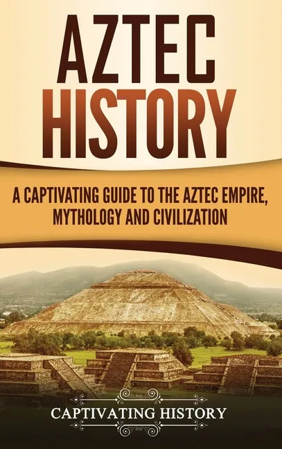 Aztec History: A Captivating Guide to the Aztec Empire, Mythology, and Civilization - Hardcover