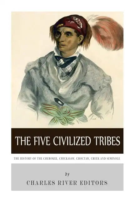 The Five Civilized Tribes: The History of the Cherokee, Chickasaw, Choctaw, Creek, and Seminole - Paperback