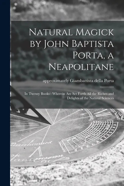 Natural Magick by John Baptista Porta, a Neapolitane: in Twenty Books: Wherein Are Set Forth All the Riches and Delights of the Natural Sciences - Paperback
