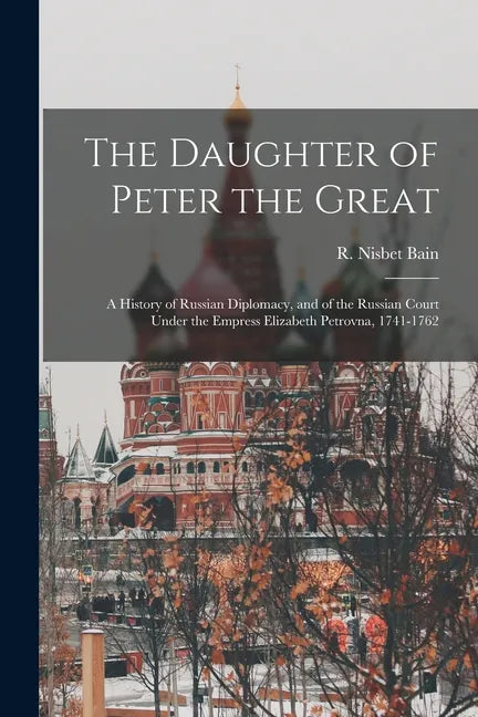 The Daughter of Peter the Great: a History of Russian Diplomacy, and of the Russian Court Under the Empress Elizabeth Petrovna, 1741-1762 - Paperback