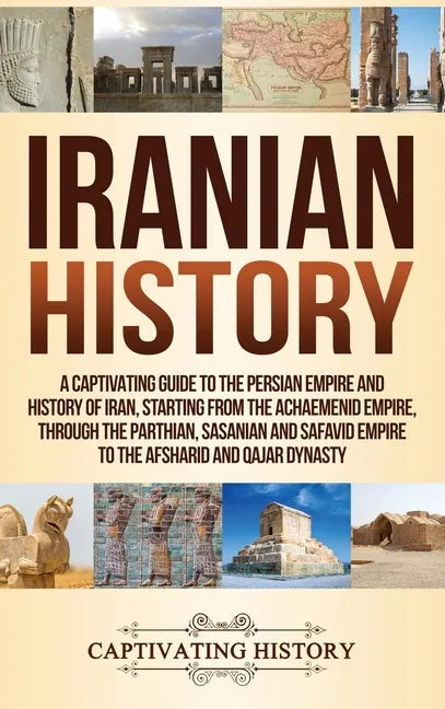 Iranian History: A Captivating Guide to the Persian Empire and History of Iran, Starting from the Achaemenid Empire, through the Parthi - Hardcover