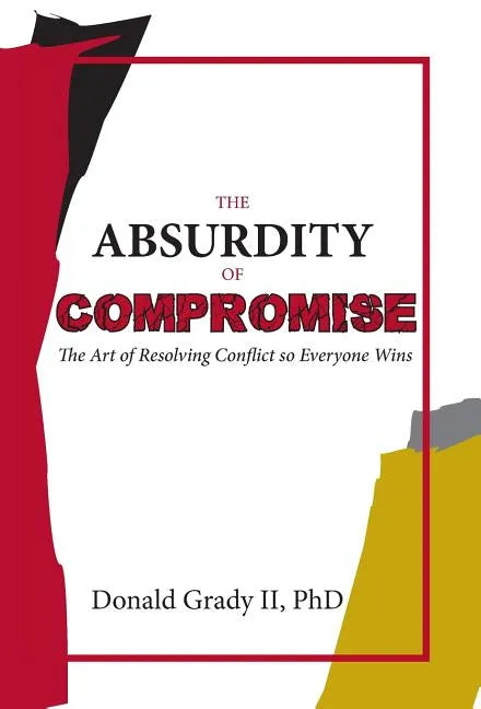 The Absurdity of Compromise: The Art of Resolving Conflict So Everyone Wins - Hardcover