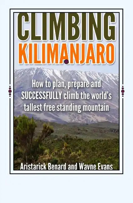 Climbing Kilimanjaro: How to plan, prepare and SUCCESSFULLY climb the world's tallest free standing mountain. - Paperback