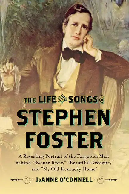The Life and Songs of Stephen Foster: A Revealing Portrait of the Forgotten Man Behind "Swanee River," "Beautiful Dreamer," and "My Old Kentucky Home" - Hardcover