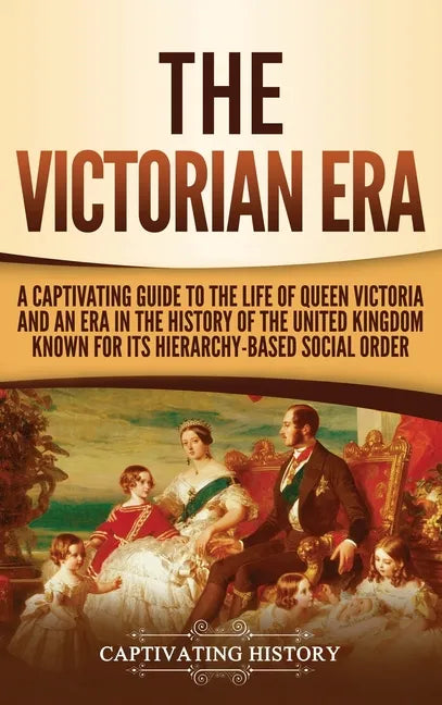 The Victorian Era: A Captivating Guide to the Life of Queen Victoria and an Era in the History of the United Kingdom Known for Its Hierar - Hardcover
