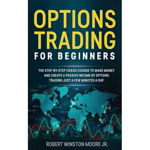 Options Trading for Beginners: The Step-By-Step Crash Course To Make Money and Create a Passive Income by Options Trading Just a Few Minutes a Day - Paperback