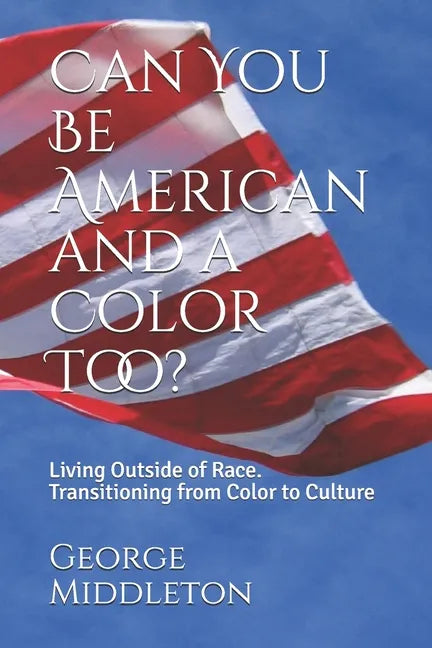 Can You Be American and a Color Too?: Living Outside of Race: Transitioning from Color to Culture - Paperback