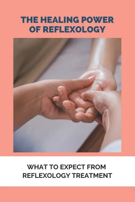The Healing Power Of Reflexology: What To Expect From Reflexology Treatment: Basics Of Reflexology - Paperback