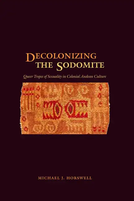 Decolonizing the Sodomite: Queer Tropes of Sexuality in Colonial Andean Culture - Paperback