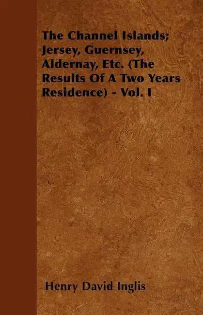 The Channel Islands; Jersey, Guernsey, Aldernay, Etc. (The Results Of A Two Years Residence) - Vol. I - Paperback