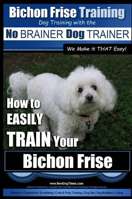 Bichon Frise Training Dog Training with the No BRAINER Dog TRAINER We Make it THAT Easy!: How to EASILY TRAIN Your Bichon Frise - Paperback