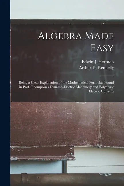 Algebra Made Easy: Being a Clear Explanation of the Mathematical Formulae Found in Prof. Thompson's Dynamo-electric Machinery and Polypha - Paperback