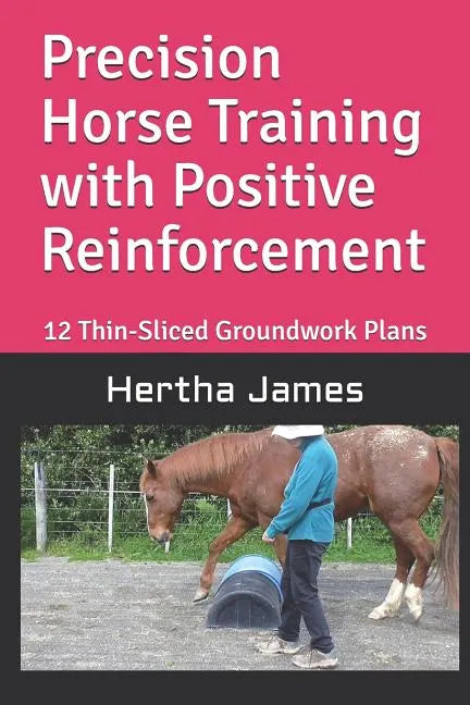 Precision Horse Training with Positive Reinforcement: 12 Thin-Sliced Groundwork Plans - Paperback