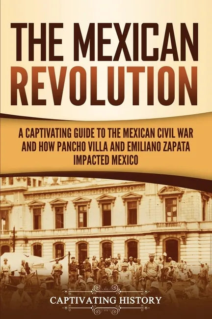 The Mexican Revolution: A Captivating Guide to the Mexican Civil War and How Pancho Villa and Emiliano Zapata Impacted Mexico - Paperback