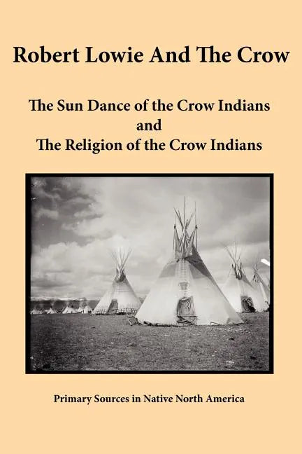 Robert Lowie and The Crow: The Sun Dance of the Crow Indians and The Religion of the Crow Indians - Paperback