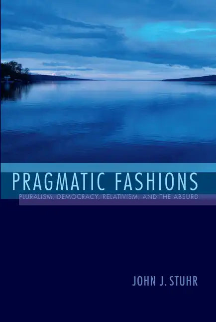Pragmatic Fashions: Pluralism, Democracy, Relativism, and the Absurd - Hardcover
