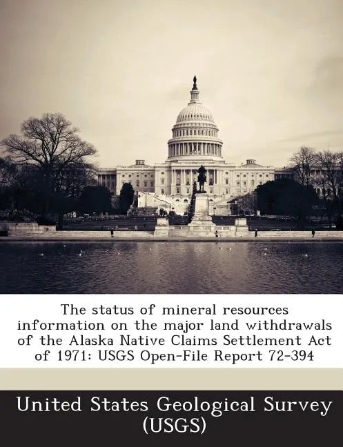 The Status of Mineral Resources Information on the Major Land Withdrawals of the Alaska Native Claims Settlement Act of 1971: Usgs Open-File Report 72 - Paperback