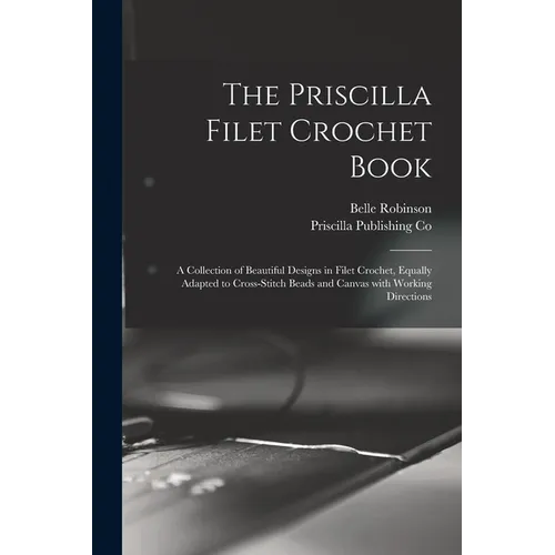 The Priscilla Filet Crochet Book: a Collection of Beautiful Designs in Filet Crochet, Equally Adapted to Cross-stitch Beads and Canvas With Working Di - Paperback