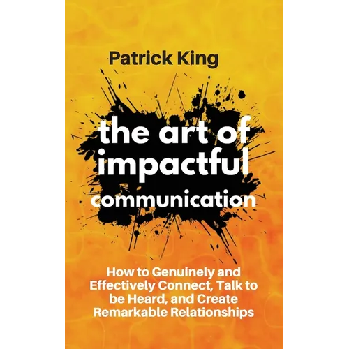 The Art of Impactful Communication: How to Genuinely and Effectively Connect, Talk to be Heard, and Create Remarkable Relationships - Paperback
