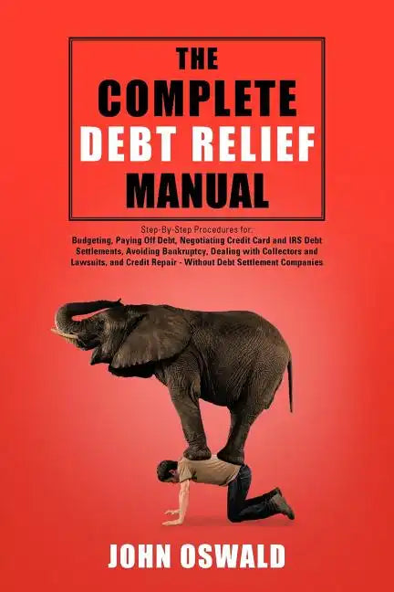 The Complete Debt Relief Manual: Step-By-Step Procedures for: Budgeting, Paying Off Debt, Negotiating Credit Card and IRS Debt Settlements, Avoiding B - Paperback