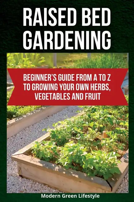 Raised Bed Gardening: Beginner's Guide From A to Z to Growing Your Own Herbs, Vegetables and Fruit - Paperback