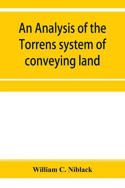 An analysis of the Torrens system of conveying land: with references to the Torrens statutes of Australasia, England, Ireland, Canada and the United S - Paperback