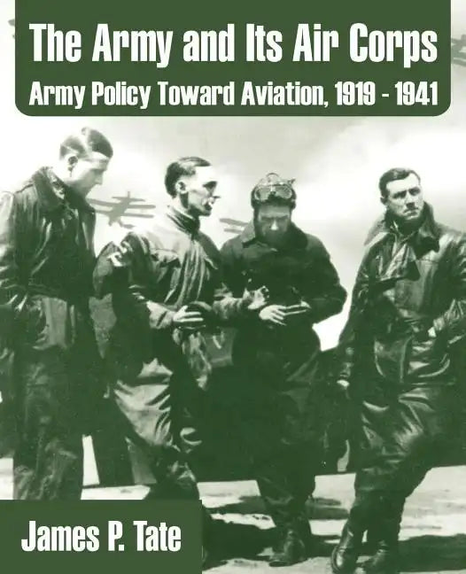 The Army and Its Air Corps: Army Policy Toward Aviation, 1919 - 1941 - Paperback