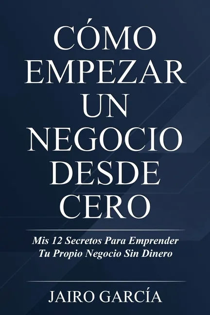 Cómo Empezar Un Negocio Desde Cero: Mis 12 Secretos Para Emprender Tu Propio Negocio Sin Dinero - Paperback