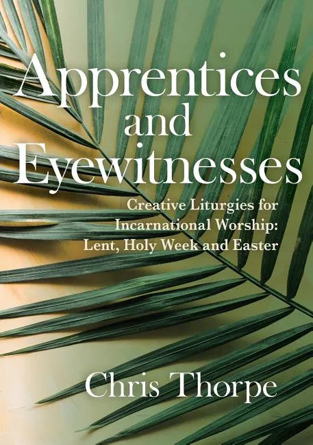 Apprentices and Eyewitnesses: Creative Liturgies for Incarnational Worship: Lent, Holy Week and Easter - Paperback