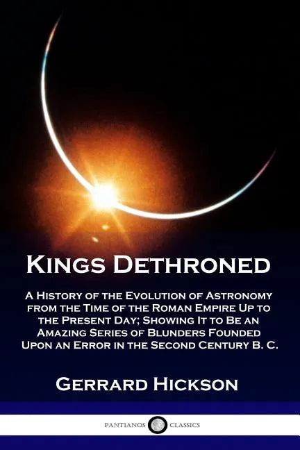 Kings Dethroned: A History of the Evolution of Astronomy from the Time of the Roman Empire Up to the Present Day; Showing It to Be an A - Paperback