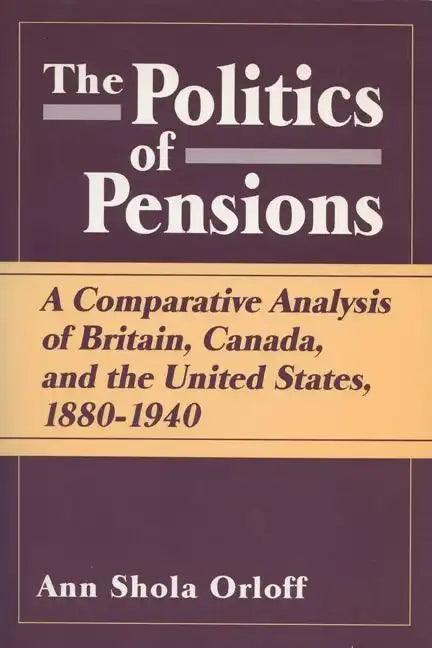Politics of Pensions: A Comparative Analysis of Britain, Canada, and the United States, 1880-1940 - Paperback
