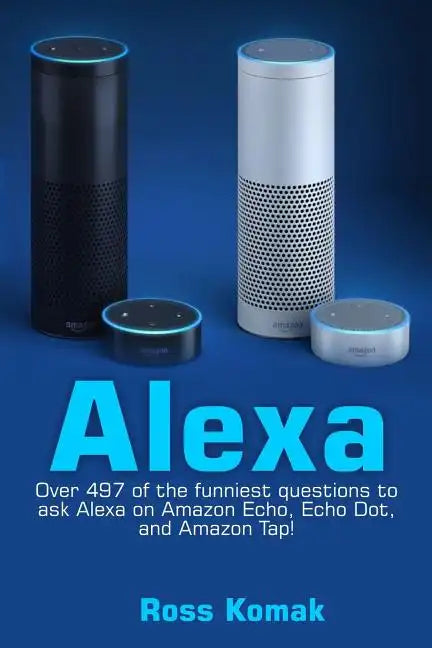 Alexa: Over 497 of the Funniest Questions to Ask Alexa on Amazon Echo, Echo Dot, and Amazon Tap! - Paperback