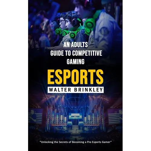 Esports: An Adults Guide to Competitive Gaming (Unlocking the Secrets of Becoming a Pro Esports Gamer) - Paperback