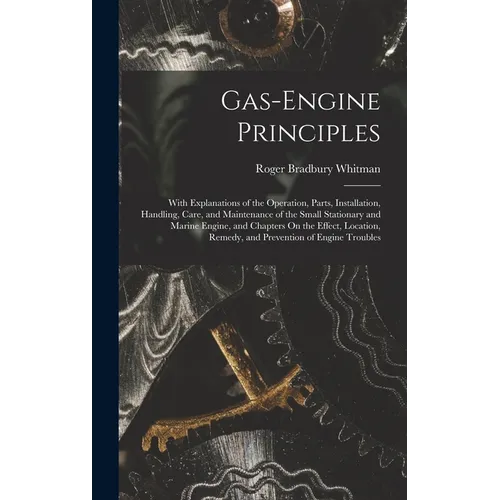 Gas-Engine Principles: With Explanations of the Operation, Parts, Installation, Handling, Care, and Maintenance of the Small Stationary and M - Hardcover