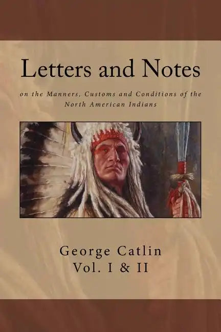 Letters and Notes on the Manners, Customs and Conditions of North American Indians: The Complete Volumes I and II: Ilustrated - Paperback