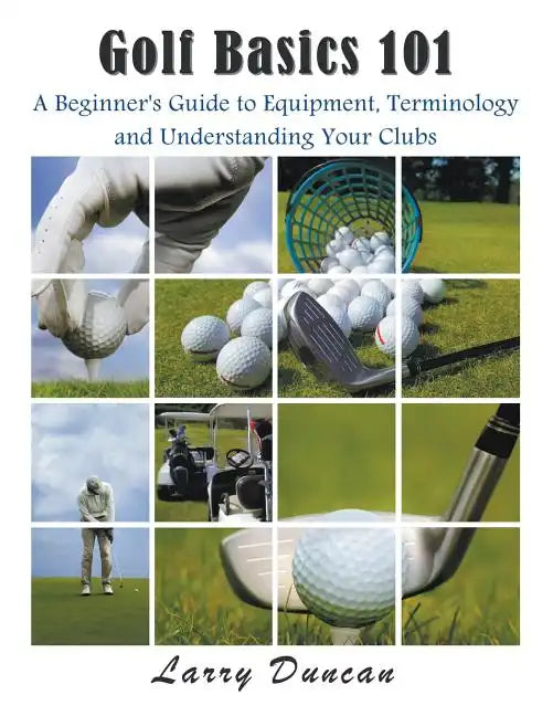 Golf Basics 101: A Beginner's Guide to Equipment, Terminology and Understanding Your Clubs - Paperback