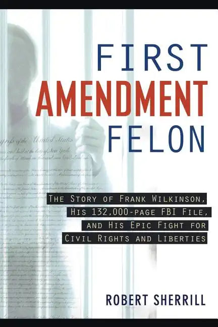 First Amendment Felon: The Story of Frank Wilkinson, His 132,000 Page FBI File and His Epic Fight for Civil Rights and Liberties - Paperback