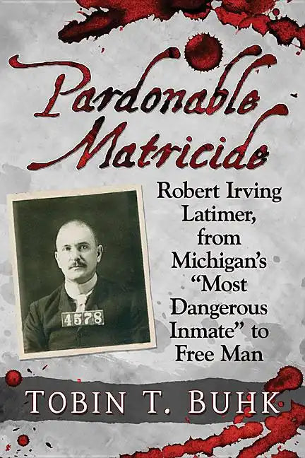 Pardonable Matricide: Robert Irving Latimer, from Michigan's "Most Dangerous Inmate" to Free Man - Paperback