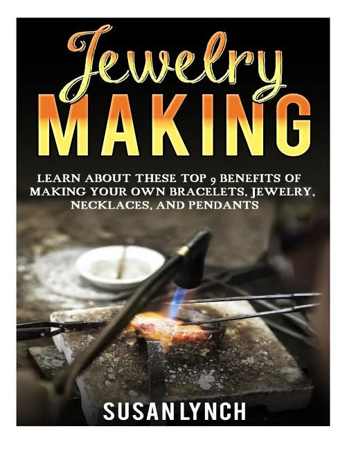 Jewelry Making: Learn About These Top 9 Benefits Of Making Your Own Bracelets, Jewelry, Necklaces, And Pendants - Paperback