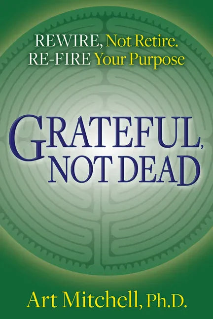Grateful, Not Dead: Rewire, Not Retire. Re-Fire Your Purpose - Paperback
