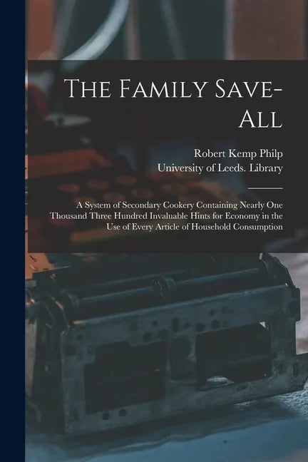The Family Save-all: a System of Secondary Cookery Containing Nearly One Thousand Three Hundred Invaluable Hints for Economy in the Use of - Paperback