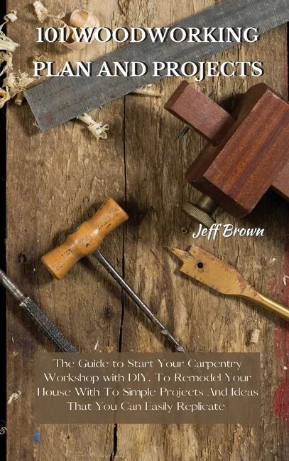 101 Woodworking Plan and Projects: The Guide to Start Your Carpentry Workshop with DIY, To Remodel Your House With To Simple Projects And Ideas That Y - Hardcover