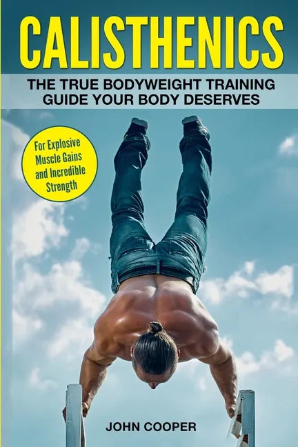 Calisthenics: The True Bodyweight Training Guide Your Body Deserves - For Explosive Muscle Gains and Incredible Strength - Paperback
