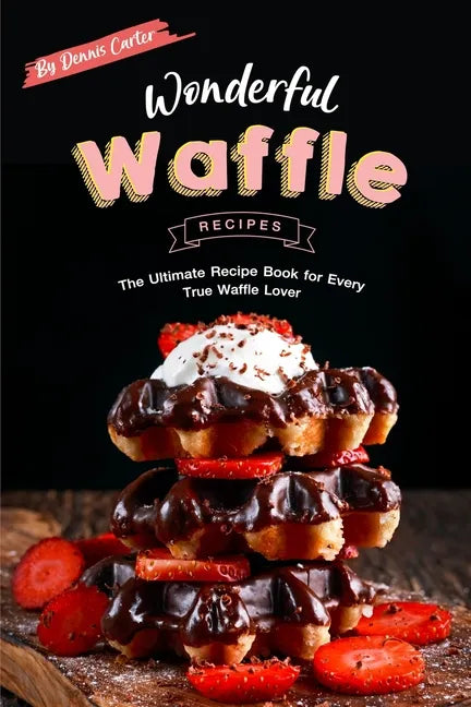 Wonderful Waffle Recipes: The Ultimate Recipe Book for Every True Waffle Lover - Paperback