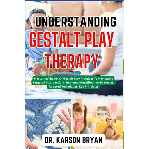 Understanding Gestalt Play Therapy: Mastering The Art Of Gestalt Play Practices To Navigating Targeted Interventions, Implementing Effective Strategie - Paperback
