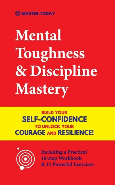 Mental Toughness & Discipline Mastery: Build your Self-Confidence to Unlock your Courage and Resilience! (Including a Pratical 10-step Workbook & 15 P - Paperback