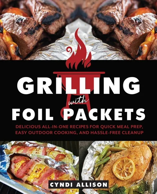 Grilling with Foil Packets: Delicious All-In-One Recipes for Quick Meal Prep, Easy Outdoor Cooking, and Hassle-Free Cleanup - Paperback