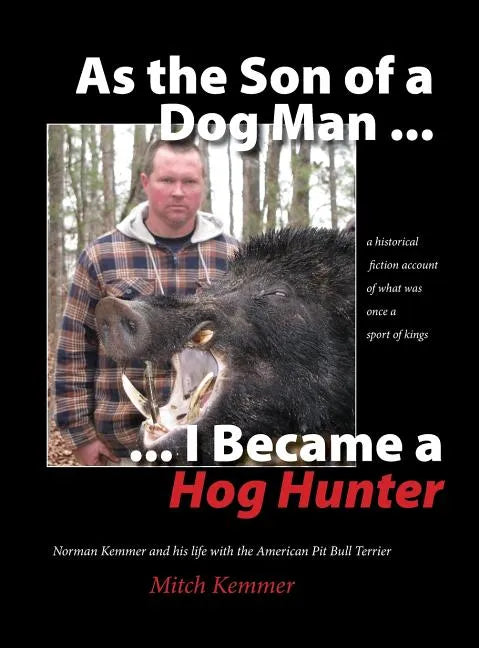 As the Son of a Dog Man ... I Became a Hog Hunter: Norman Kemmer and his life with the American Pit Bull Terrier - Hardcover
