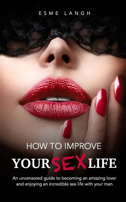 How to Improve Your Sex Life: An uncensored guide to becoming an amazing lover and enjoying an incredible sex life with your man - Paperback