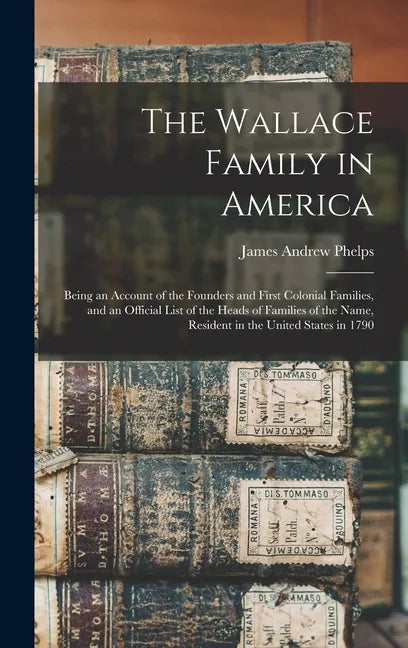 The Wallace Family in America: Being an Account of the Founders and First Colonial Families, and an Official List of the Heads of Families of the Nam - Hardcover